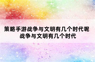 策略手游战争与文明有几个时代呢 战争与文明有几个时代